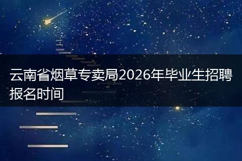 云南省烟草专卖局2026年毕业生招聘报名时间