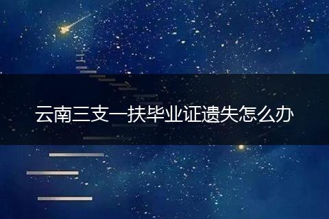 云南三支一扶毕业证遗失怎么办