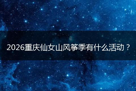 2026重庆仙女山风筝季有什么活动？