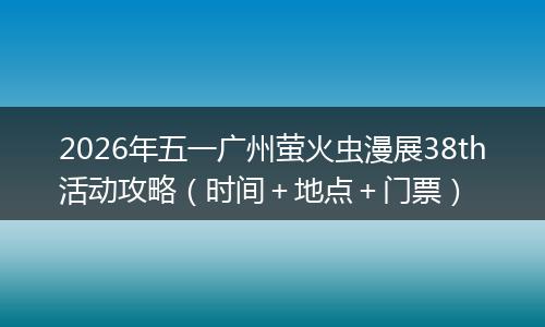 2026年五一广州萤火虫漫展38th活动攻略（时间＋地点＋门票）
