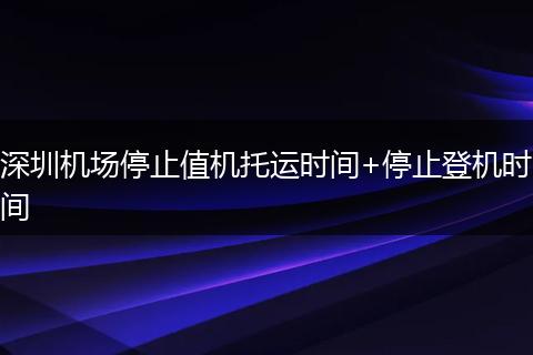 深圳机场停止值机托运时间+停止登机时间