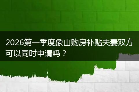 2026第一季度象山购房补贴夫妻双方可以同时申请吗？