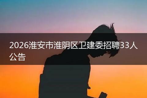 2026淮安市淮阴区卫建委招聘33人公告