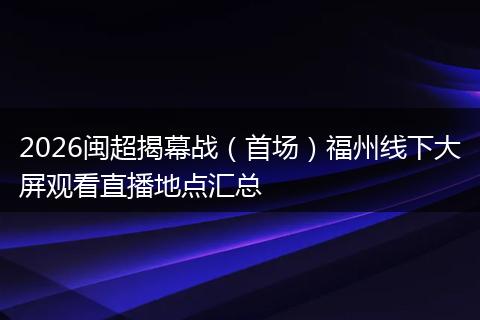 2026闽超揭幕战（首场）福州线下大屏观看直播地点汇总