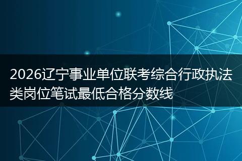 2026辽宁事业单位联考综合行政执法类岗位笔试最低合格分数线