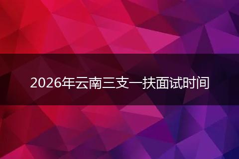 2026年云南三支一扶面试时间