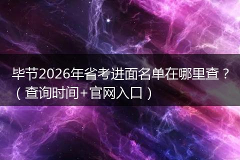 毕节2026年省考进面名单在哪里查？（查询时间+官网入口）