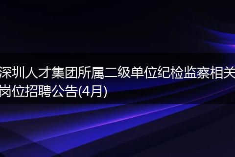 深圳人才集团所属二级单位纪检监察相关岗位招聘公告(4月)