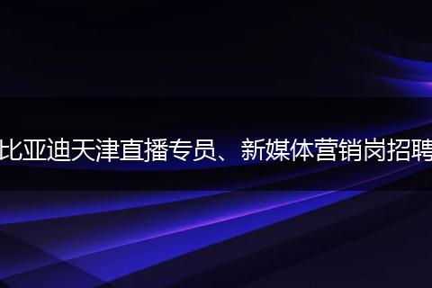 比亚迪天津直播专员、新媒体营销岗招聘