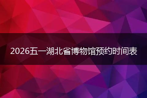 2026五一湖北省博物馆预约时间表