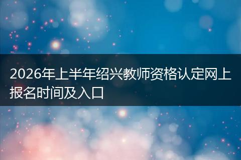 2026年上半年绍兴教师资格认定网上报名时间及入口