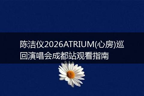 陈洁仪2026ATRIUM(心房)巡回演唱会成都站观看指南