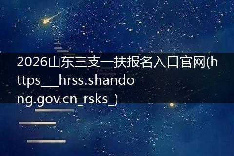 2026山东三支一扶报名入口官网(https___hrss.shandong.gov.cn_rsks_)