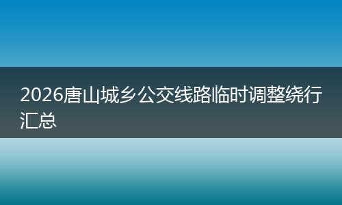 2026唐山城乡公交线路临时调整绕行汇总