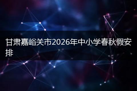 甘肃嘉峪关市2026年中小学春秋假安排