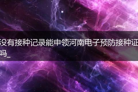 没有接种记录能申领河南电子预防接种证吗_