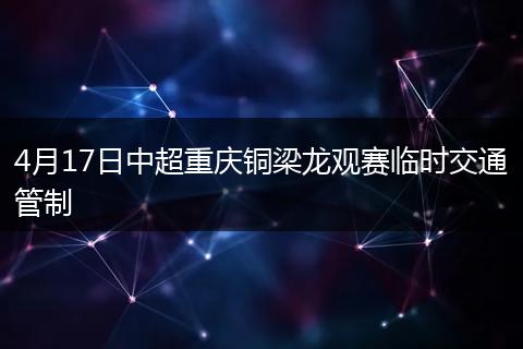 4月17日中超重庆铜梁龙观赛临时交通管制