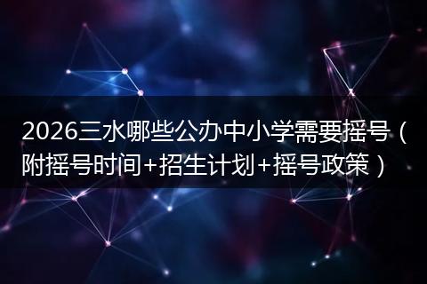 2026三水哪些公办中小学需要摇号（附摇号时间+招生计划+摇号政策）