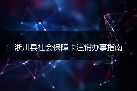 淅川县社会保障卡注销办事指南