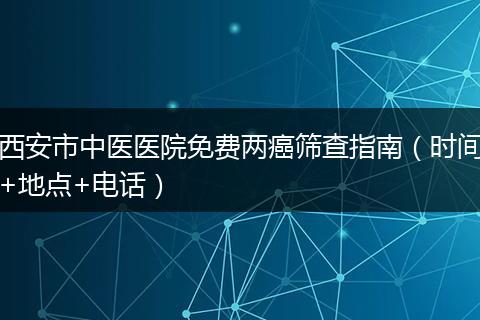 西安市中医医院免费两癌筛查指南（时间+地点+电话）