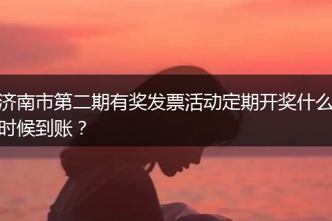 济南市第二期有奖发票活动定期开奖什么时候到账？