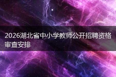2026湖北省中小学教师公开招聘资格审查安排