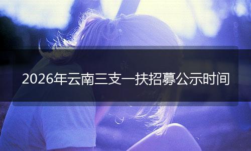 2026年云南三支一扶招募公示时间