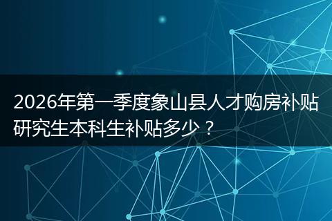 2026年第一季度象山县人才购房补贴研究生本科生补贴多少？