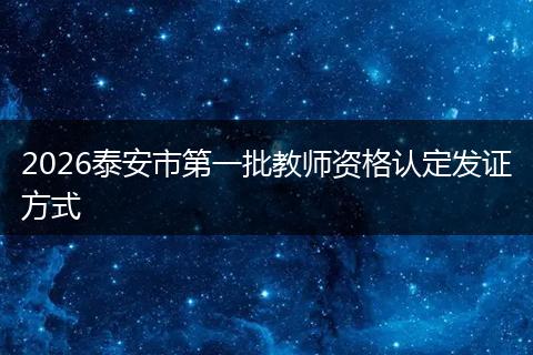 2026泰安市第一批教师资格认定发证方式