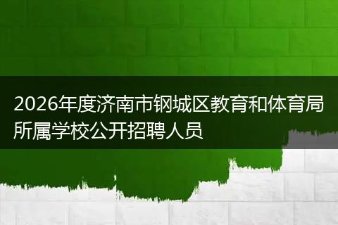 2026年度济南市钢城区教育和体育局所属学校公开招聘人员