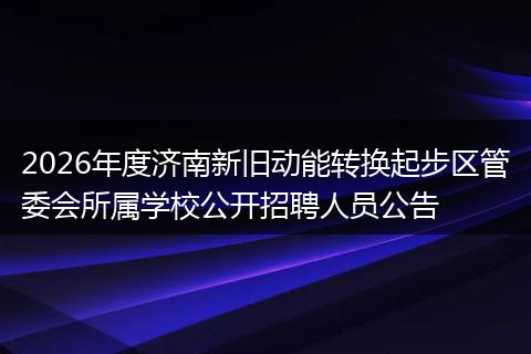 2026年度济南新旧动能转换起步区管委会所属学校公开招聘人员公告