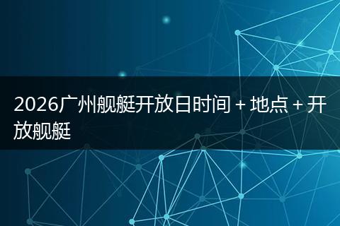 2026广州舰艇开放日时间＋地点＋开放舰艇