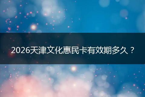 2026天津文化惠民卡有效期多久？