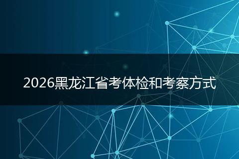 2026黑龙江省考体检和考察方式