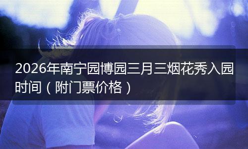 2026年南宁园博园三月三烟花秀入园时间（附门票价格）
