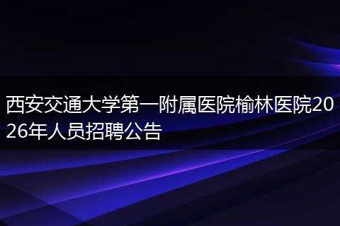 西安交通大学第一附属医院榆林医院2026年人员招聘公告