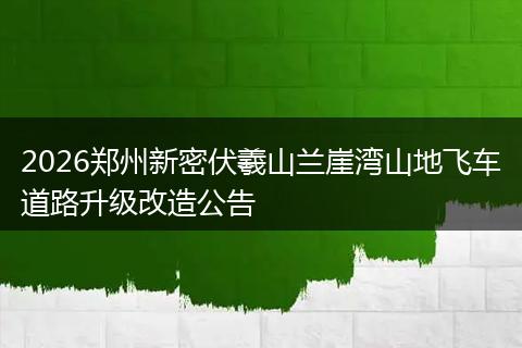 2026郑州新密伏羲山兰崖湾山地飞车道路升级改造公告