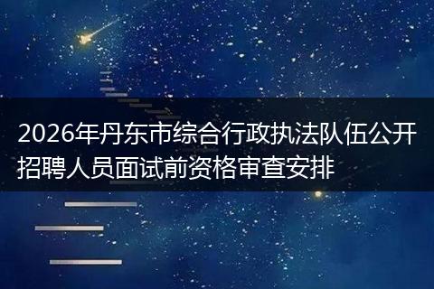 2026年丹东市综合行政执法队伍公开招聘人员面试前资格审查安排