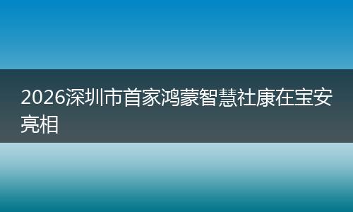 2026深圳市首家鸿蒙智慧社康在宝安亮相