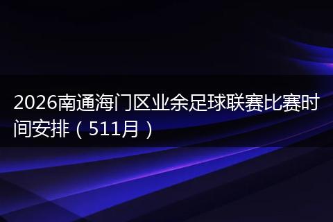 2026南通海门区业余足球联赛比赛时间安排（511月）