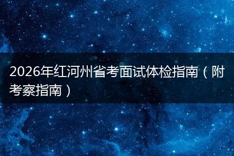 2026年红河州省考面试体检指南（附考察指南）