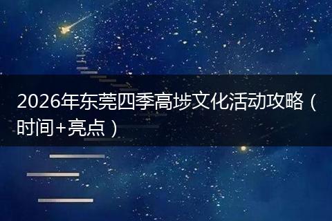 2026年东莞四季高埗文化活动攻略（时间+亮点）