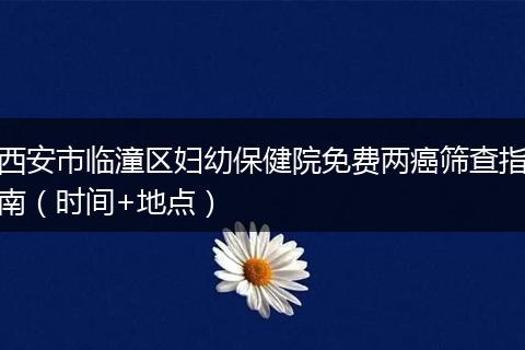 西安市临潼区妇幼保健院免费两癌筛查指南（时间+地点）