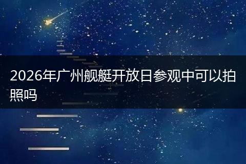 2026年广州舰艇开放日参观中可以拍照吗