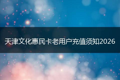 天津文化惠民卡老用户充值须知2026