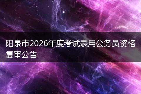 阳泉市2026年度考试录用公务员资格复审公告