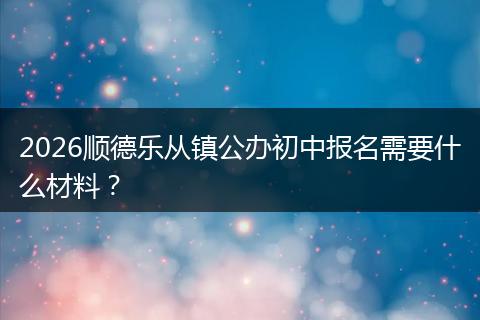 2026顺德乐从镇公办初中报名需要什么材料？