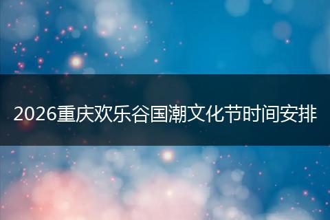 2026重庆欢乐谷国潮文化节时间安排