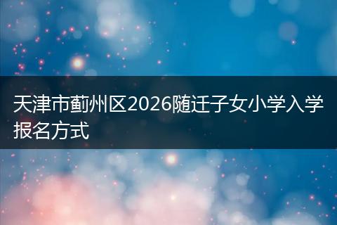 天津市蓟州区2026随迁子女小学入学报名方式