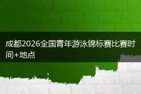 成都2026全国青年游泳锦标赛比赛时间+地点